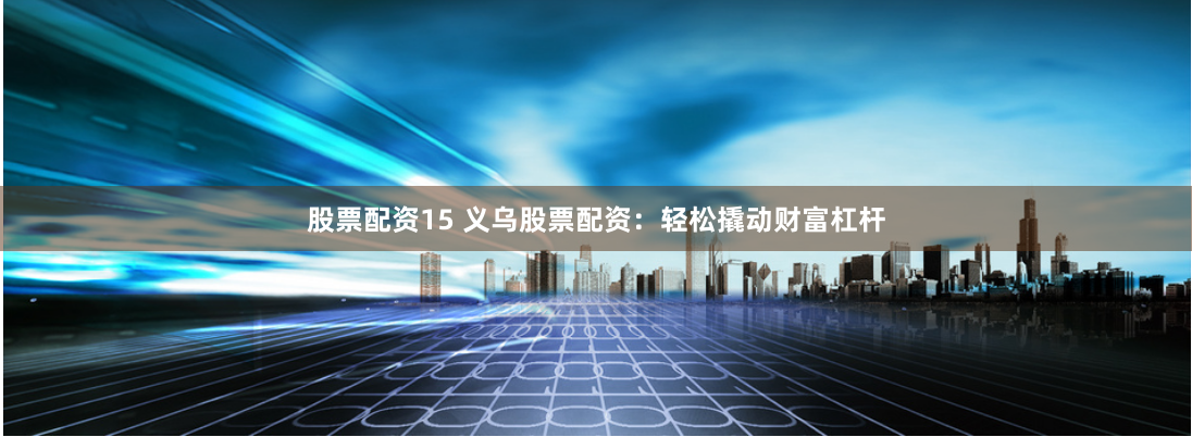 股票配資15 義烏股票配資：輕松撬動財富杠桿